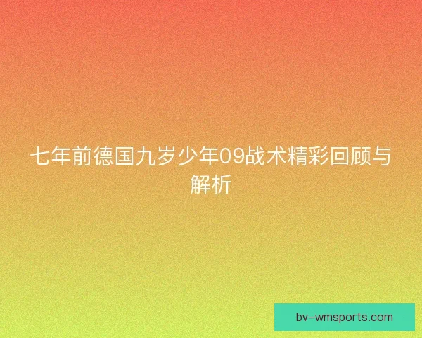 七年前德国九岁少年09战术精彩回顾与解析